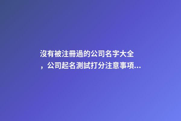 沒有被注冊過的公司名字大全，公司起名測試打分注意事項？